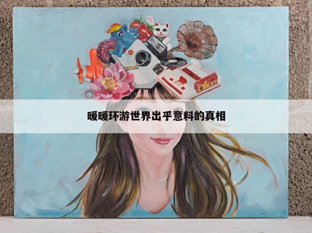 暖暖环游世界出乎意料的真相