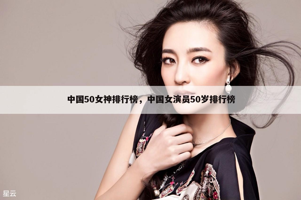 中国50女神排行榜，中国女演员50岁排行榜