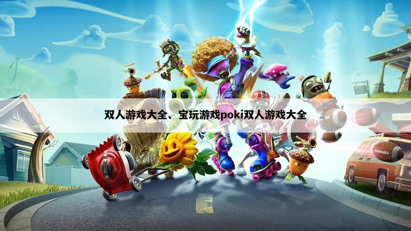 双人游戏大全、宝玩游戏poki双人游戏大全