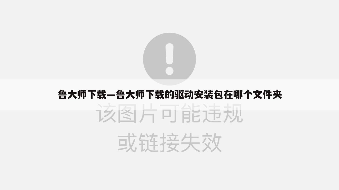 鲁大师下载—鲁大师下载的驱动安装包在哪个文件夹
