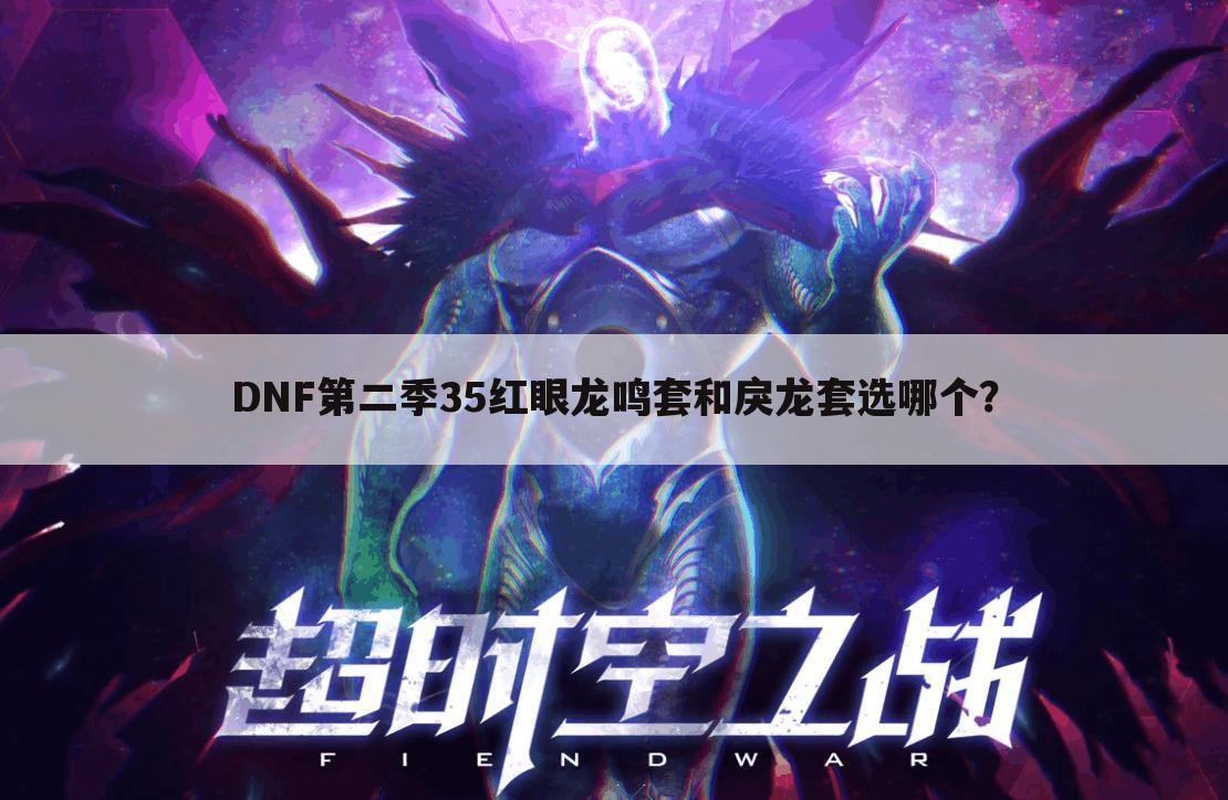 DNF第二季35红眼龙鸣套和戾龙套选哪个?