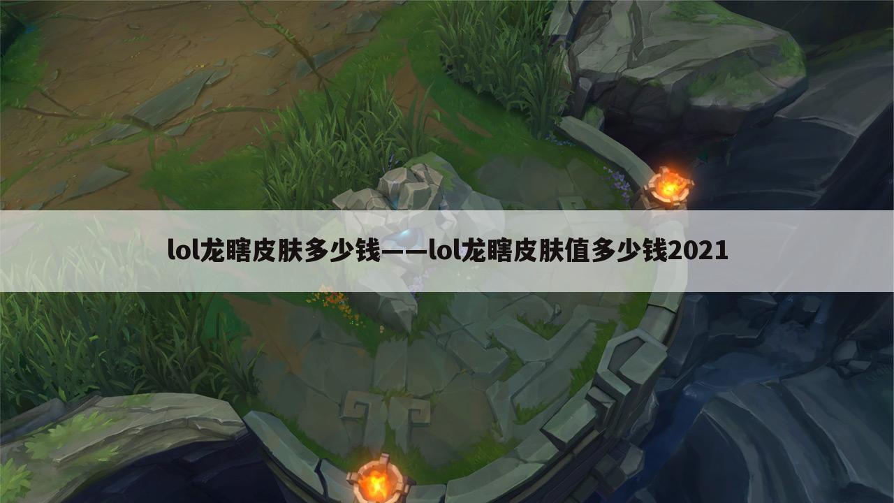 lol龙瞎皮肤多少钱——lol龙瞎皮肤值多少钱2021