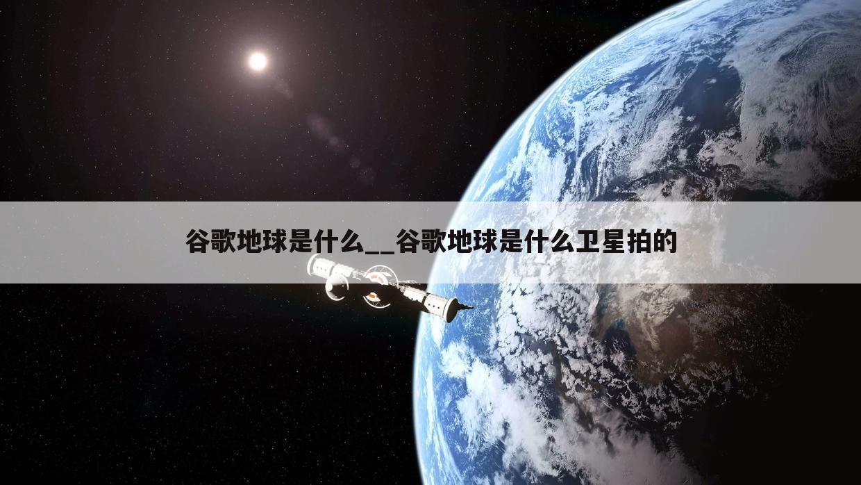 谷歌地球是什么__谷歌地球是什么卫星拍的