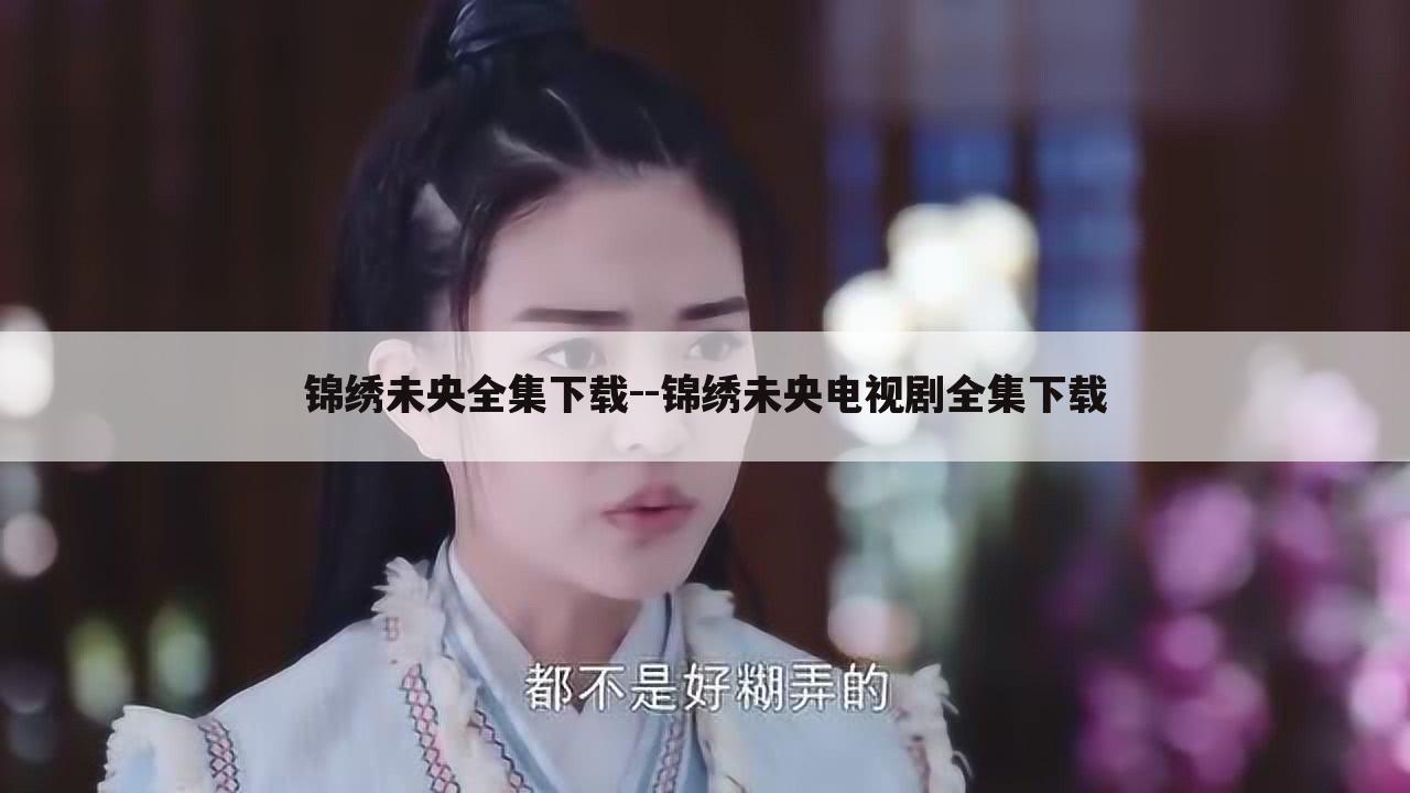 锦绣未央全集下载--锦绣未央电视剧全集下载