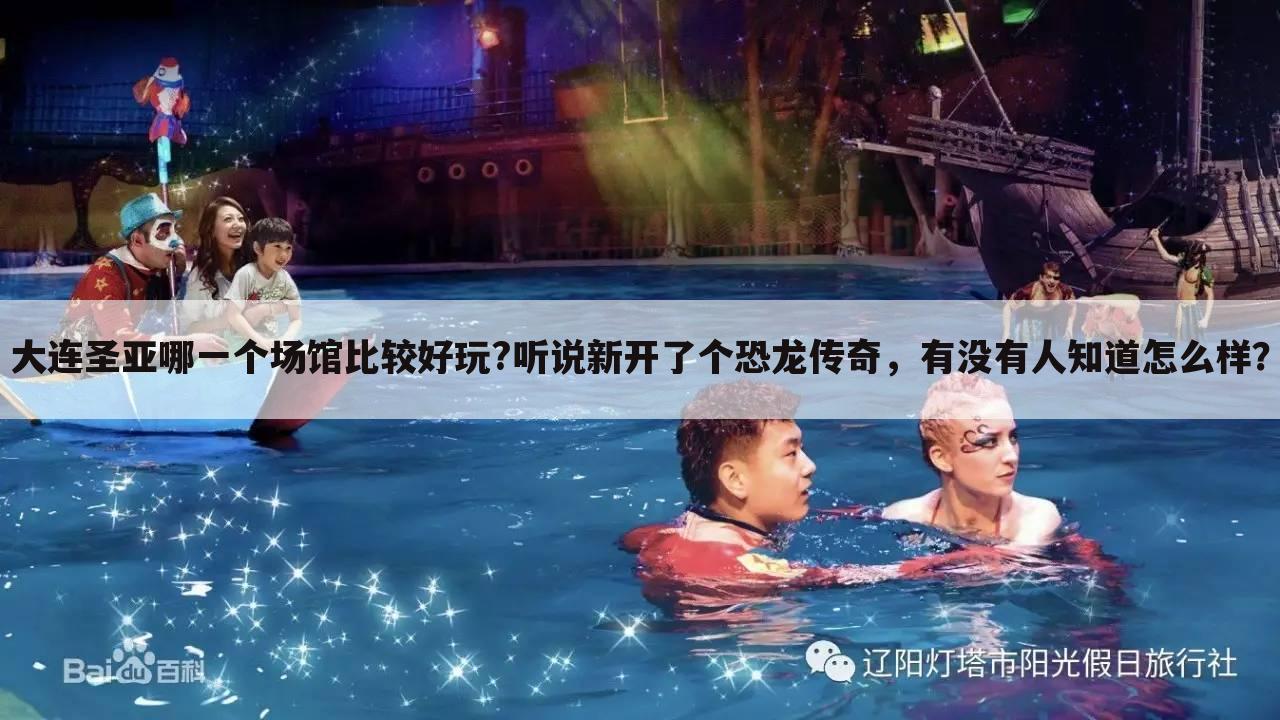 大连圣亚哪一个场馆比较好玩?听说新开了个恐龙传奇,有没有人知道怎么样?