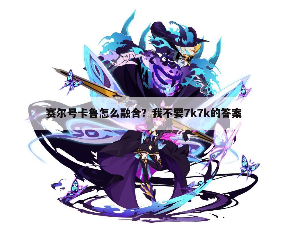 赛尔号卡鲁怎么融合?我不要7k7k的答案