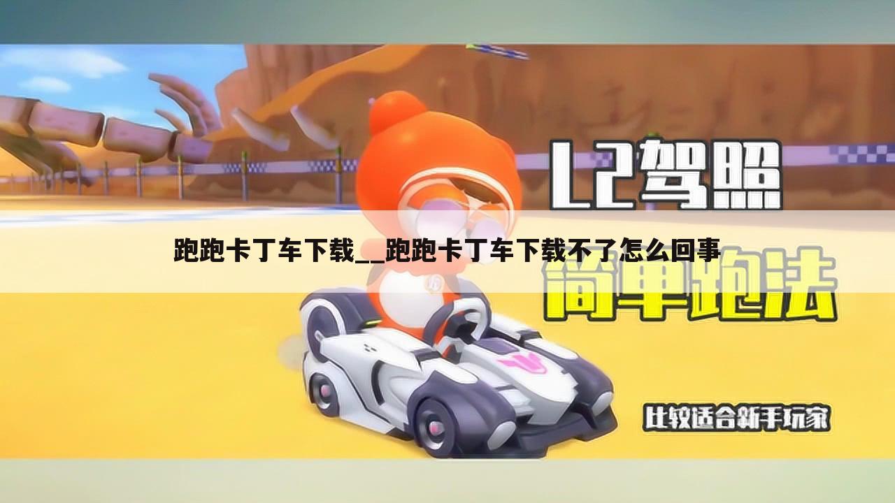 跑跑卡丁车下载__跑跑卡丁车下载不了怎么回事