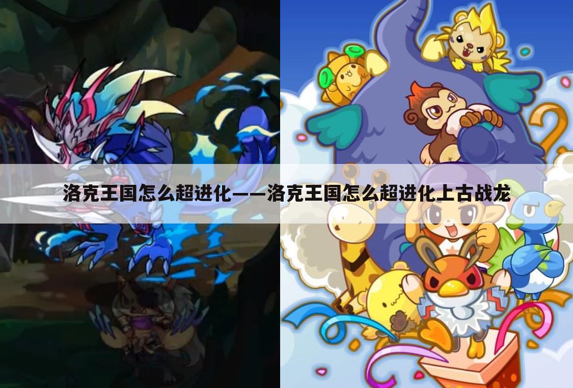 洛克王国怎么超进化——洛克王国怎么超进化上古战龙