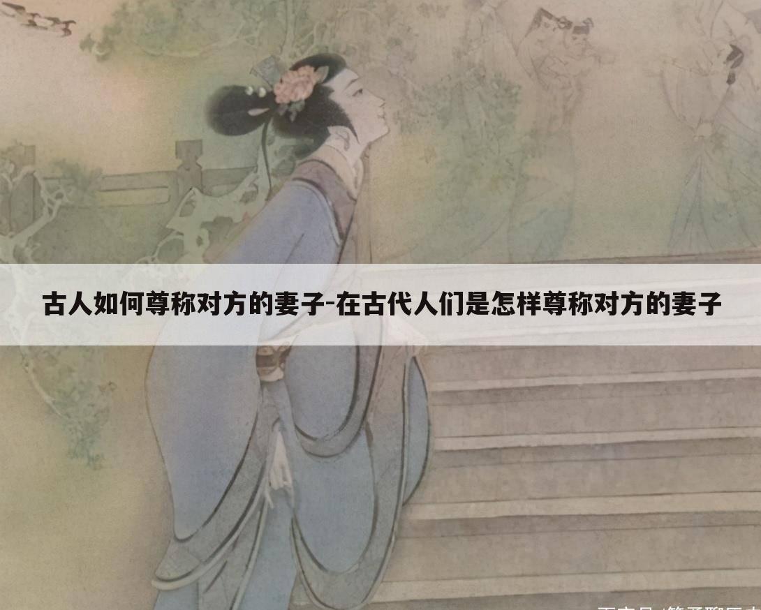 古人如何尊称对方的妻子-在古代人们是怎样尊称对方的妻子