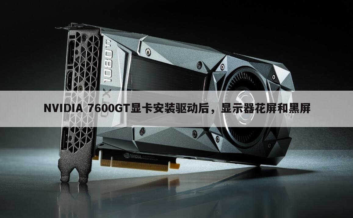 NVIDIA 7600GT显卡安装驱动后,显示器花屏和黑屏