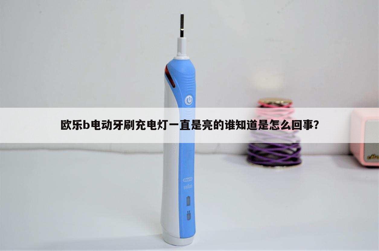 欧乐b电动牙刷充电灯一直是亮的谁知道是怎么回事?