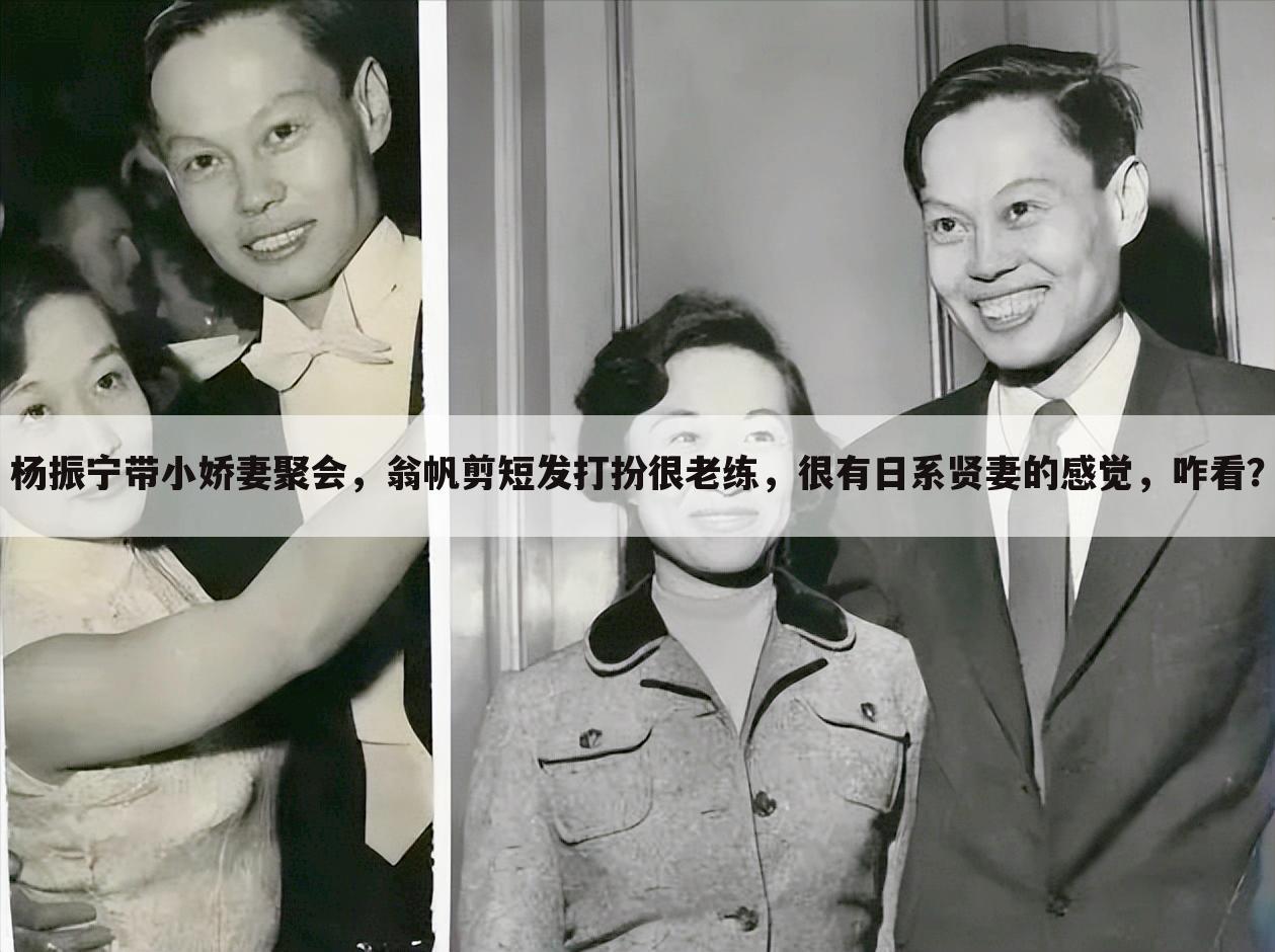 杨振宁带小娇妻聚会,翁帆剪短发打扮很老练,很有日系贤妻的感觉,咋看?
