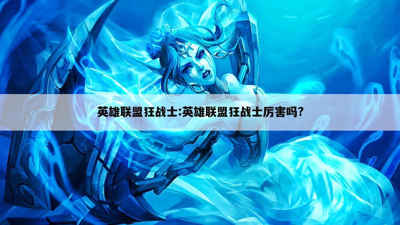 英雄联盟狂战士:英雄联盟狂战士厉害吗?
