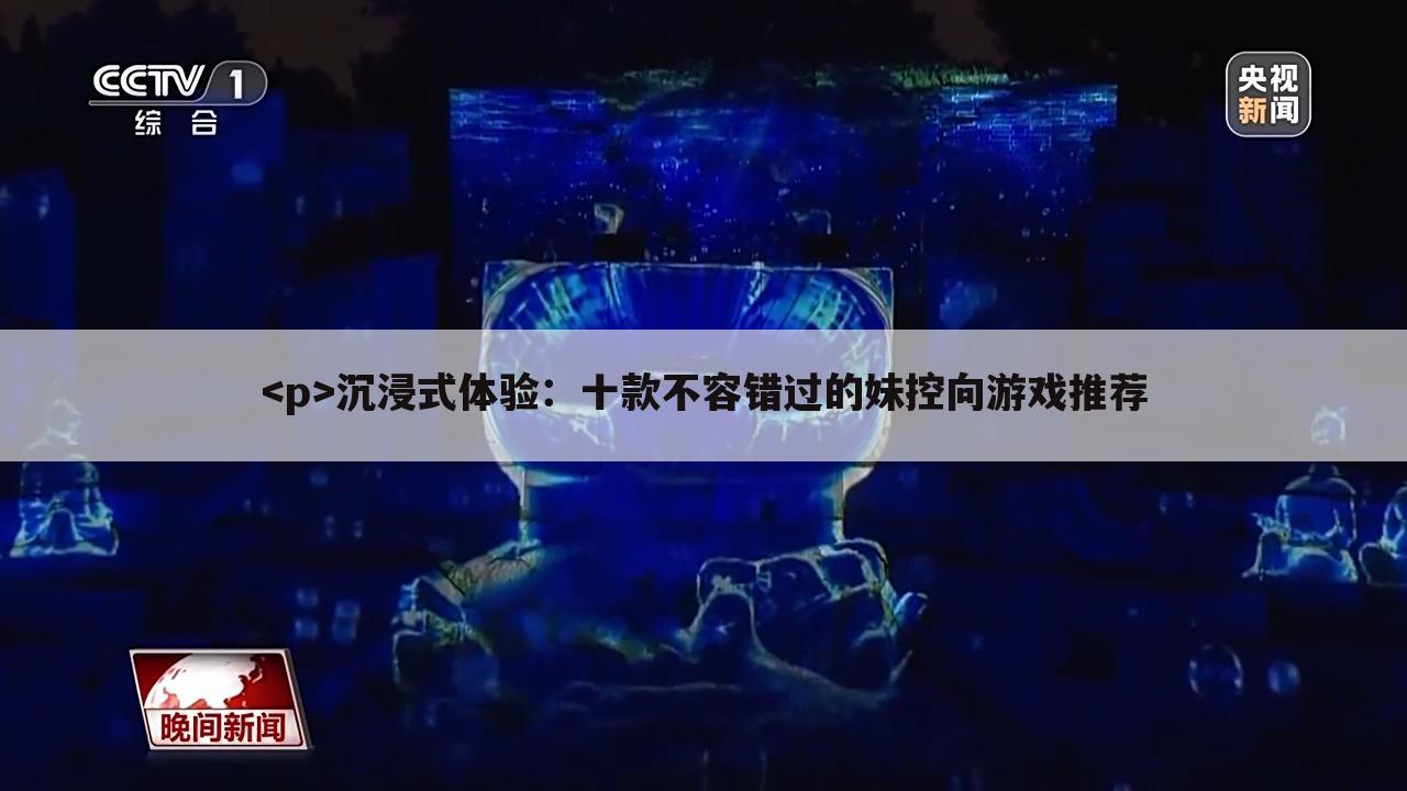 <p>沉浸式体验：十款不容错过的妹控向游戏推荐