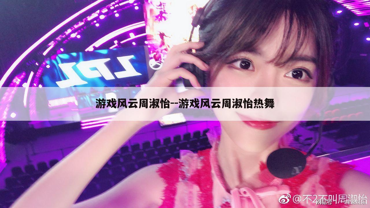 游戏风云周淑怡--游戏风云周淑怡热舞