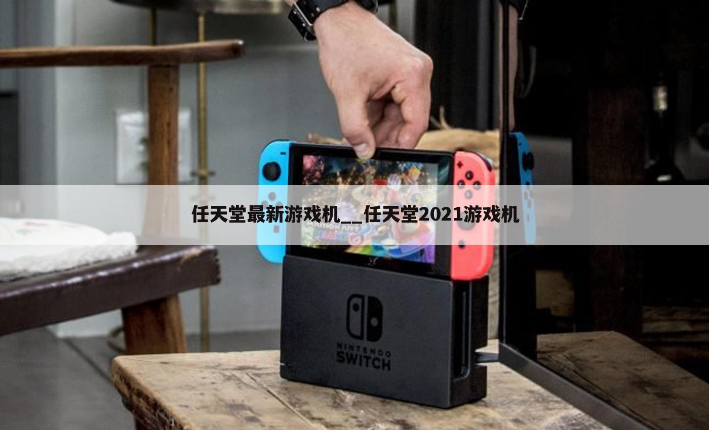 任天堂最新游戏机__任天堂2021游戏机