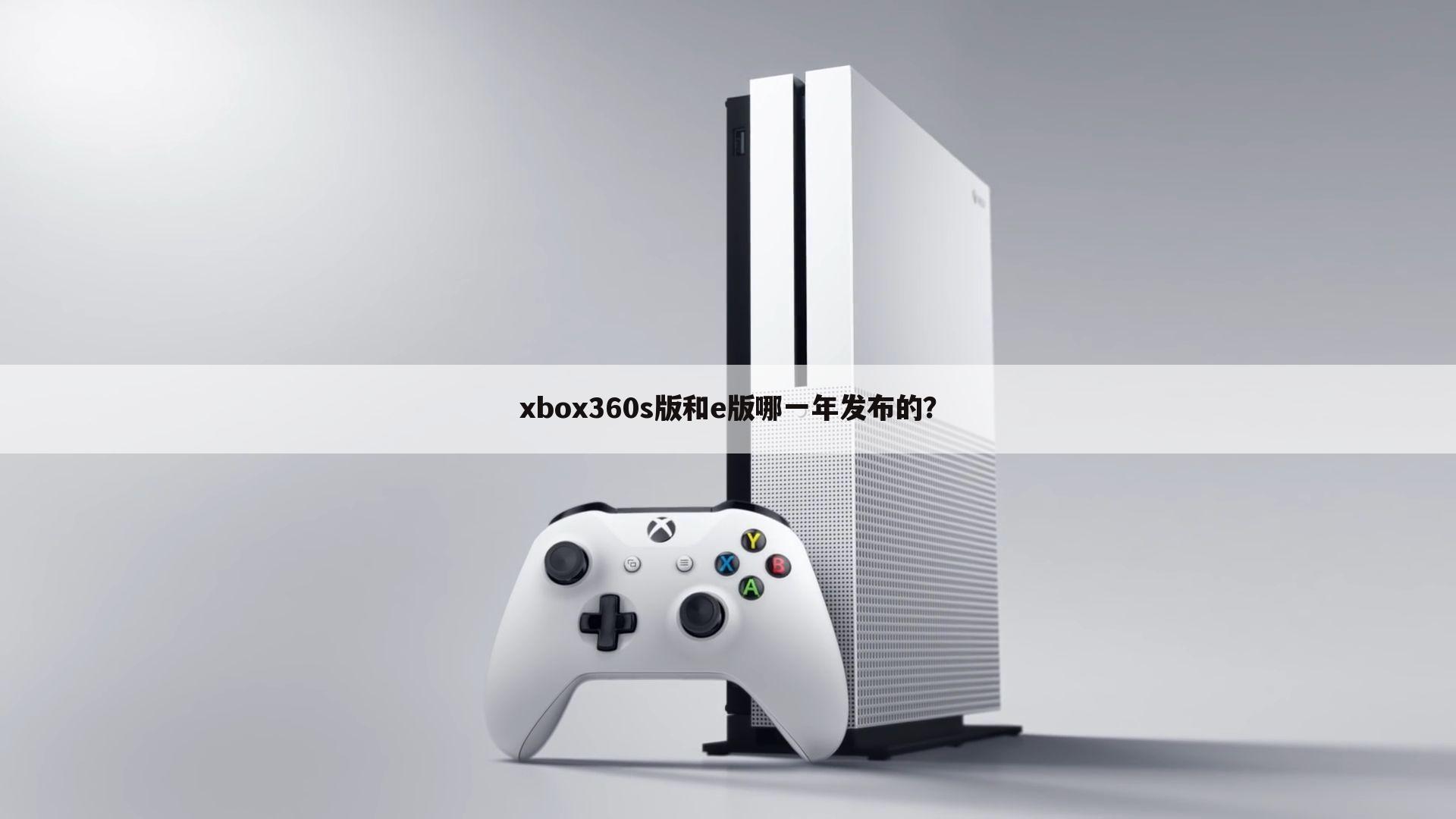 xbox360s版和e版哪一年发布的？