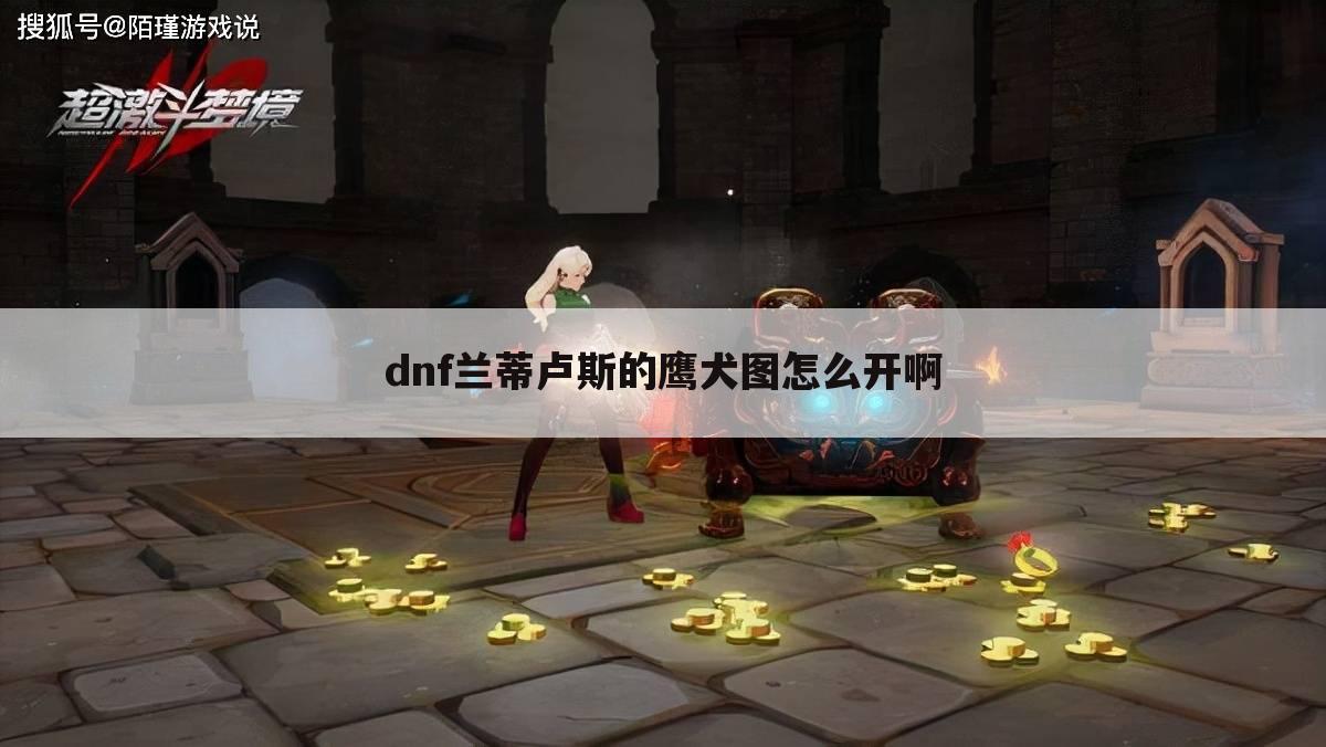 dnf兰蒂卢斯的鹰犬图怎么开啊