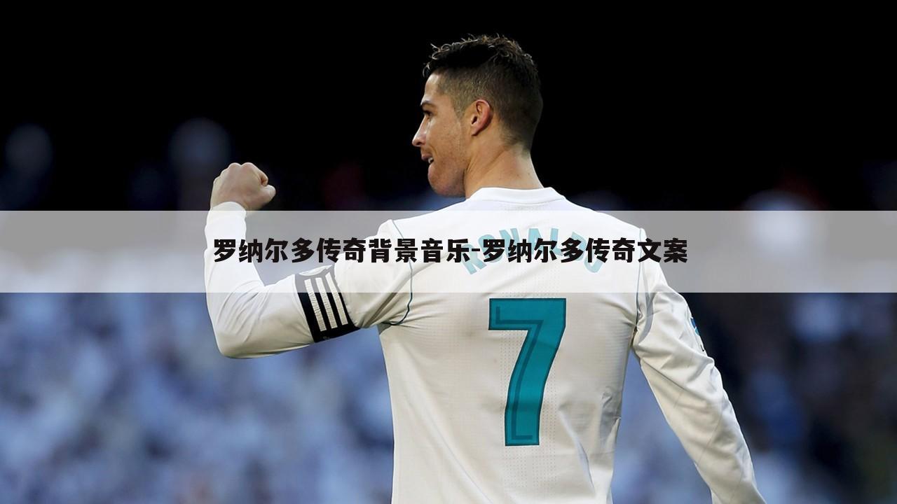 罗纳尔多传奇背景音乐-罗纳尔多传奇文案