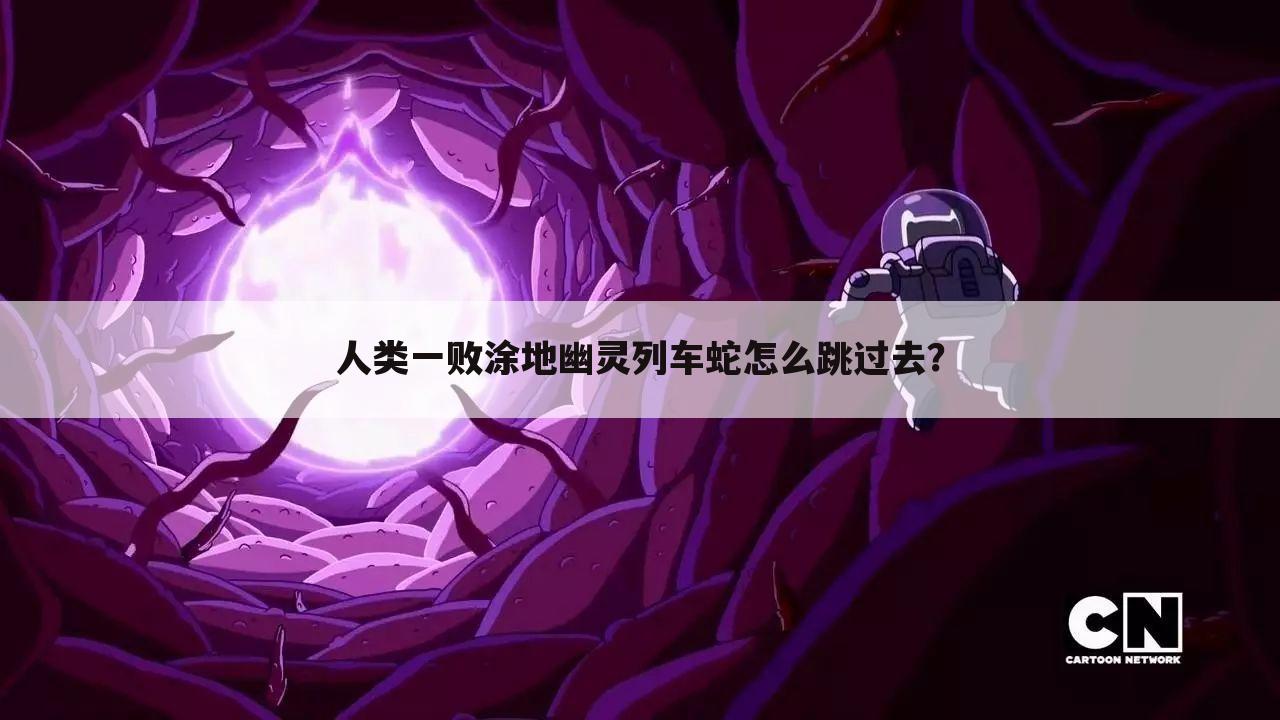 人类一败涂地幽灵列车蛇怎么跳过去?