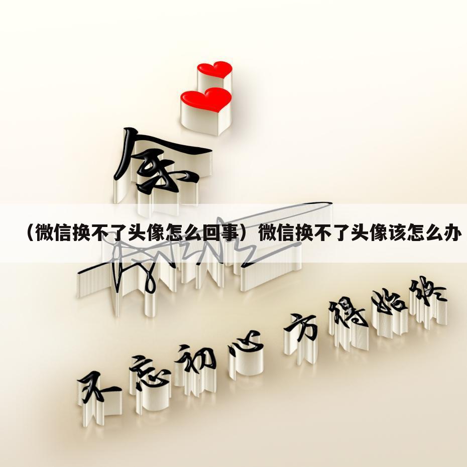 （微信换不了头像怎么回事）微信换不了头像该怎么办