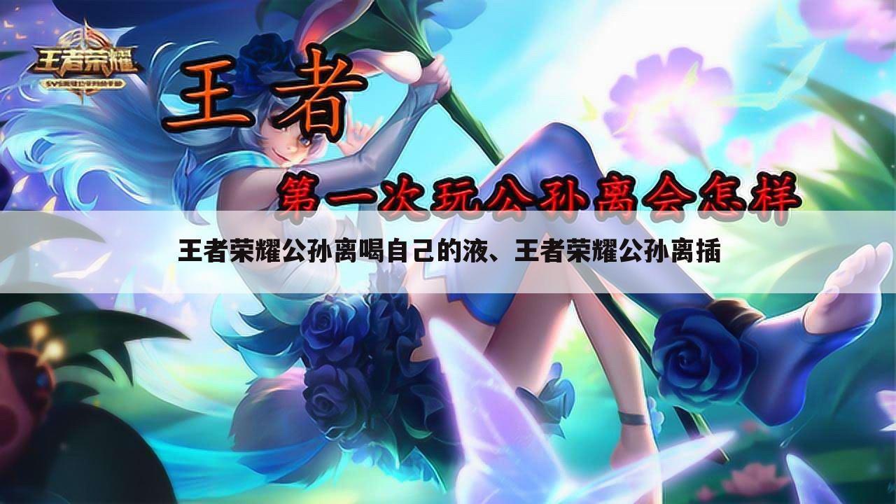王者荣耀公孙离喝自己的液、王者荣耀公孙离插