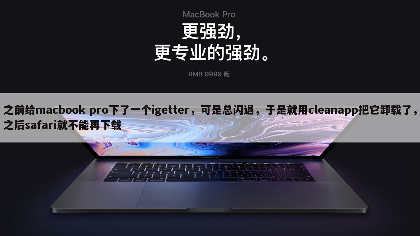 之前给macbook pro下了一个igetter，可是总闪退，于是就用cleanapp把它卸载了，之后safari就不能再下载