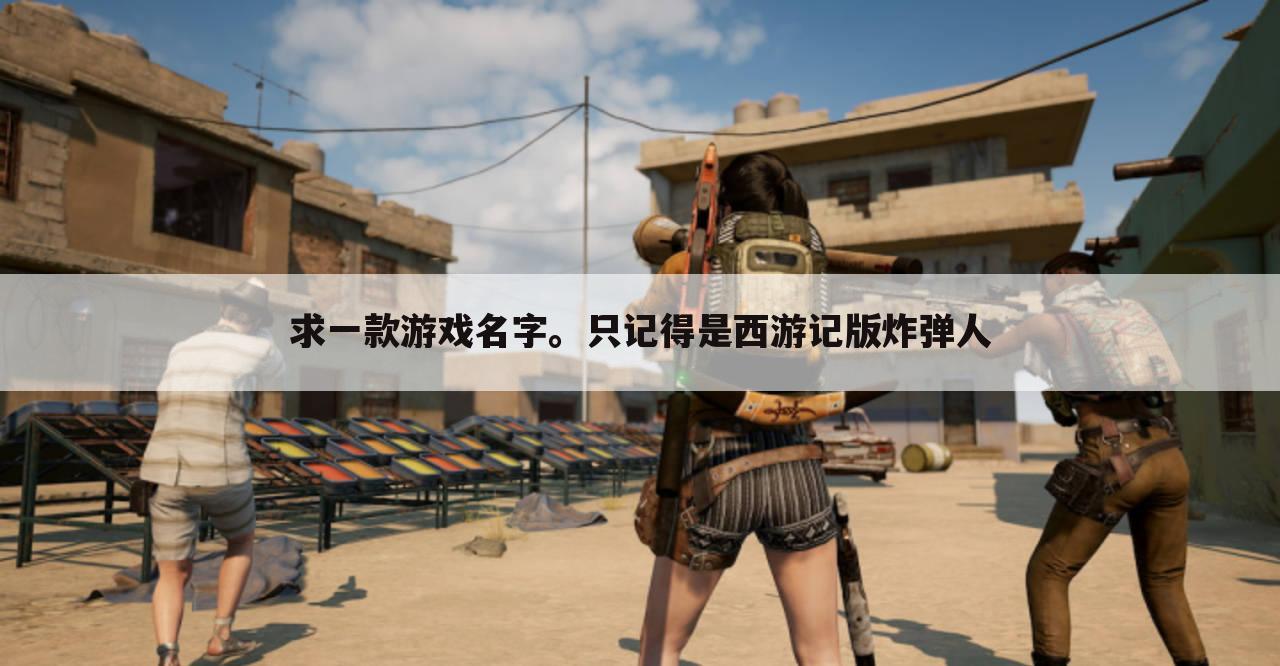 求一款游戏名字。只记得是西游记版炸弹人