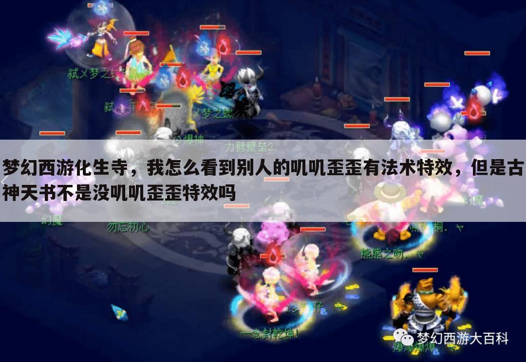 梦幻西游化生寺,我怎么看到别人的叽叽歪歪有法术特效,但是古神天书不是没叽叽歪歪特效吗