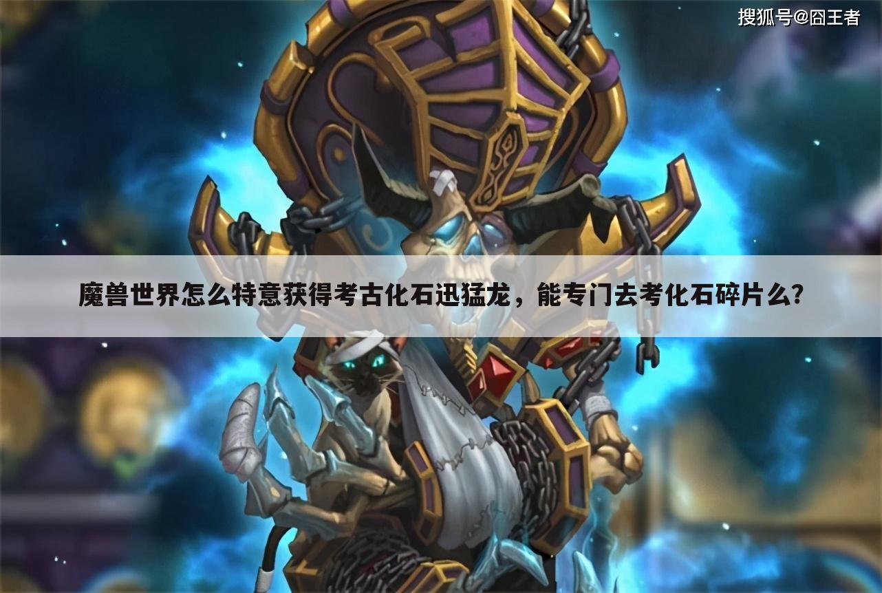 魔兽世界怎么特意获得考古化石迅猛龙,能专门去考化石碎片么?