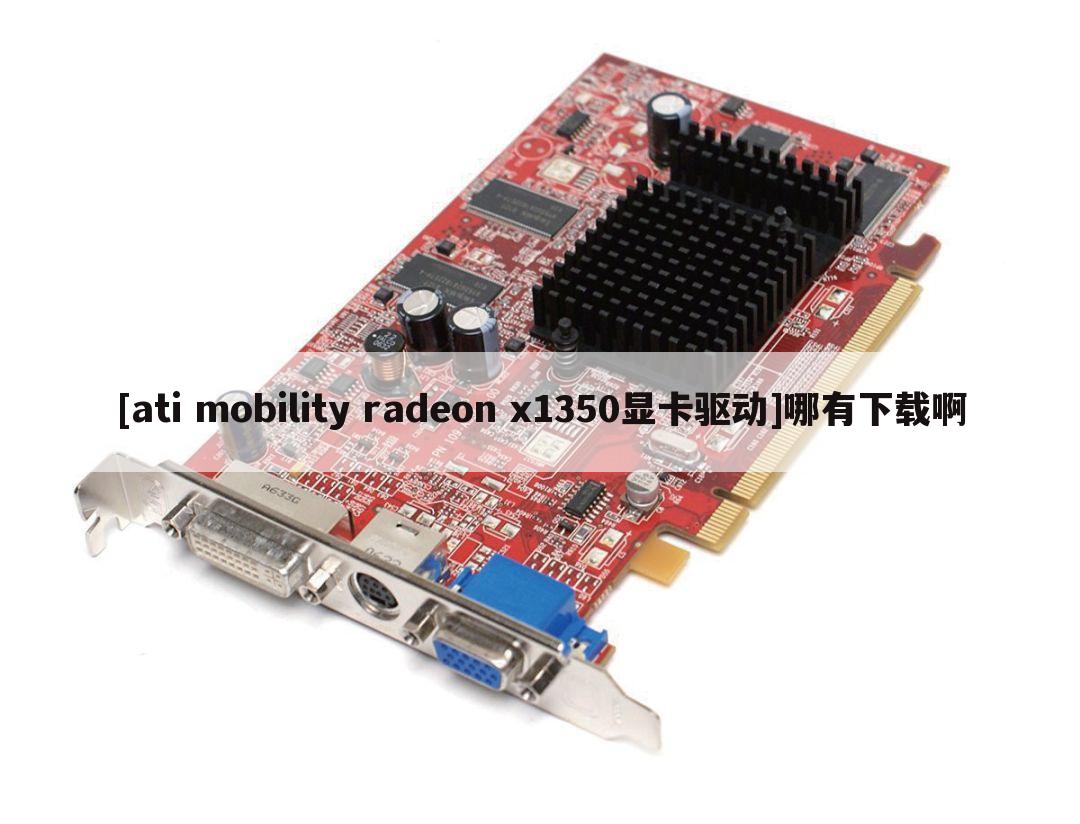 [ati mobility radeon x1350显卡驱动]哪有下载啊