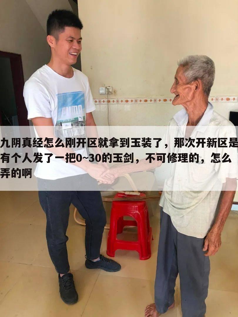 九阴真经怎么刚开区就拿到玉装了,那次开新区是有个人发了一把0~30的玉剑,不可修理的,怎么弄的啊