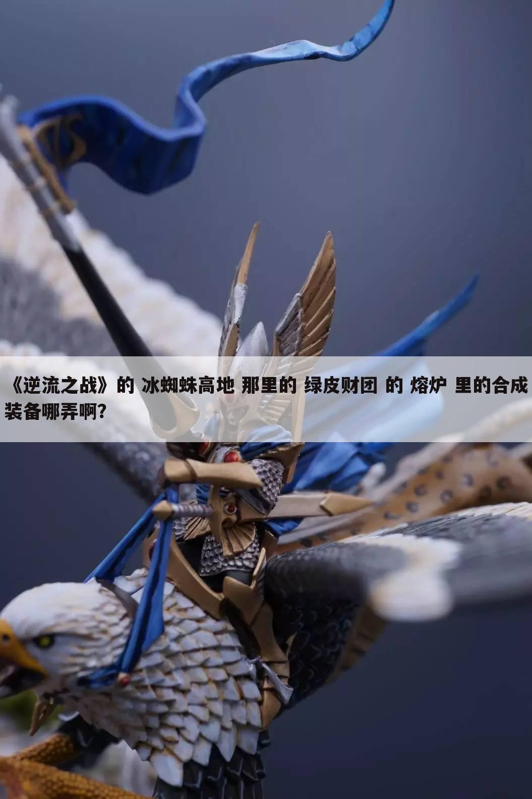 《逆流之战》的 冰蜘蛛高地 那里的 绿皮财团 的 熔炉 里的合成装备哪弄啊?
