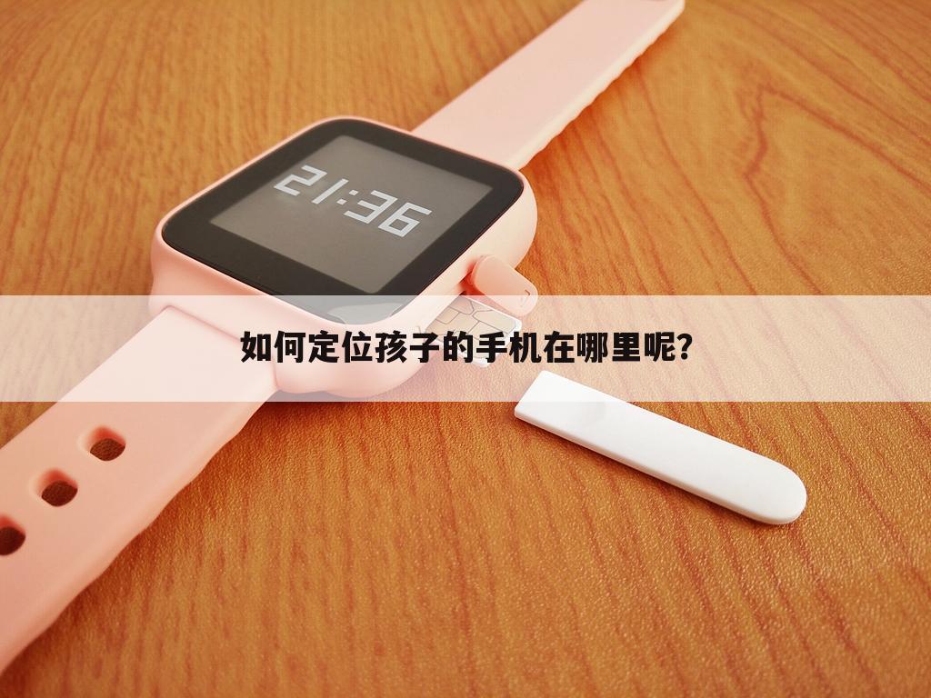 如何定位孩子的手机在哪里呢?