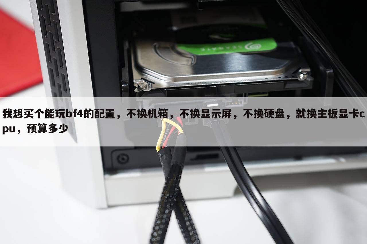 我想买个能玩bf4的配置,不换机箱,不换显示屏,不换硬盘,就换主板显卡cpu,预算多少