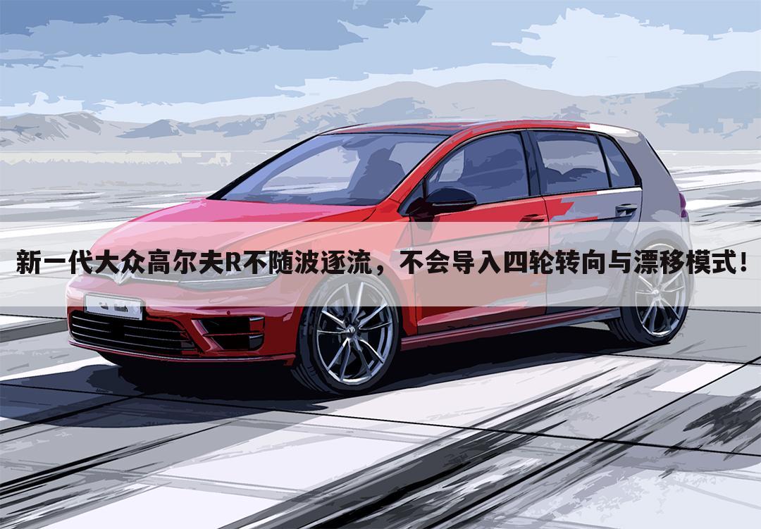 新一代大众高尔夫R不随波逐流,不会导入四轮转向与漂移模式!