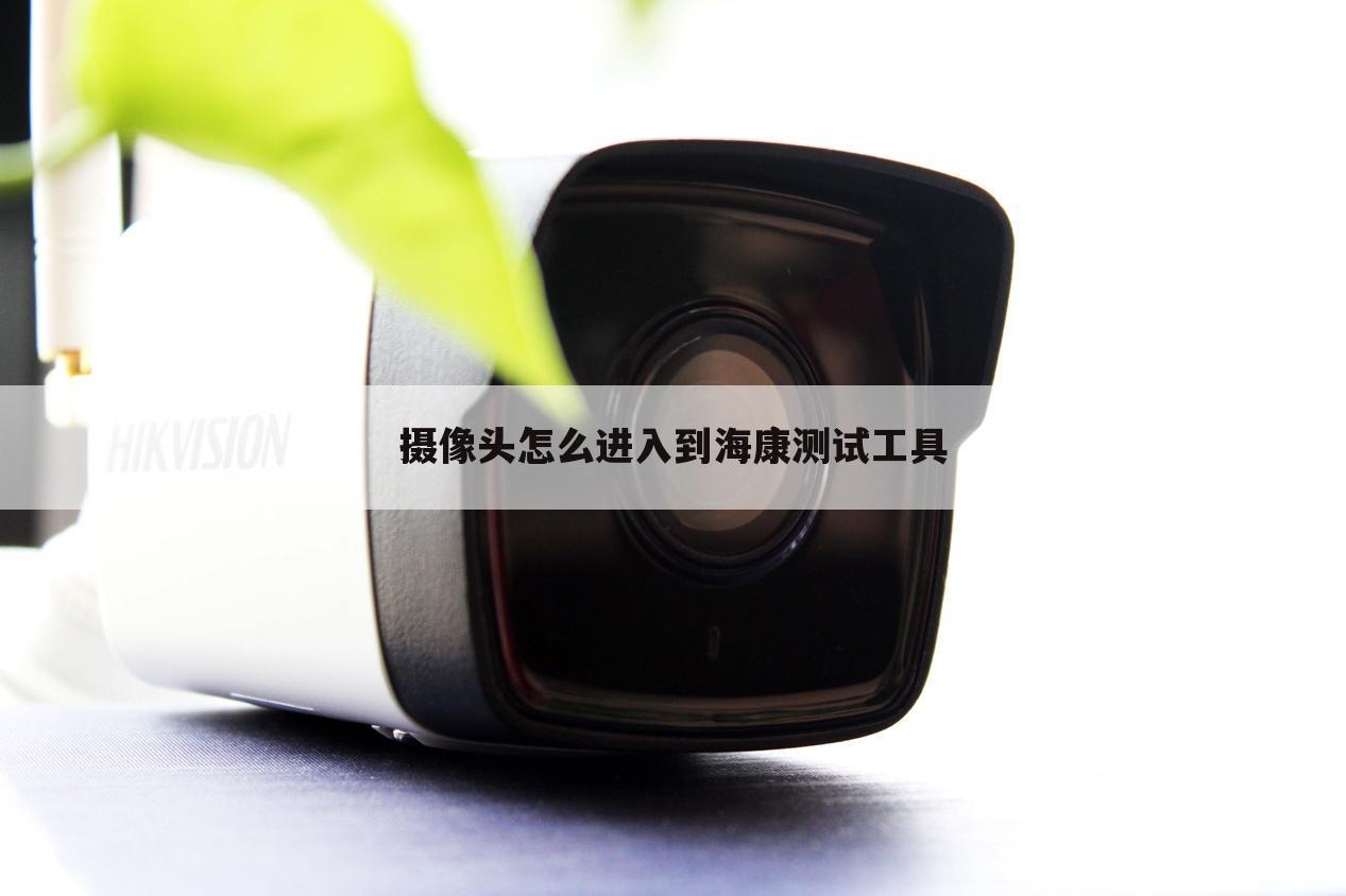 摄像头怎么进入到海康测试工具