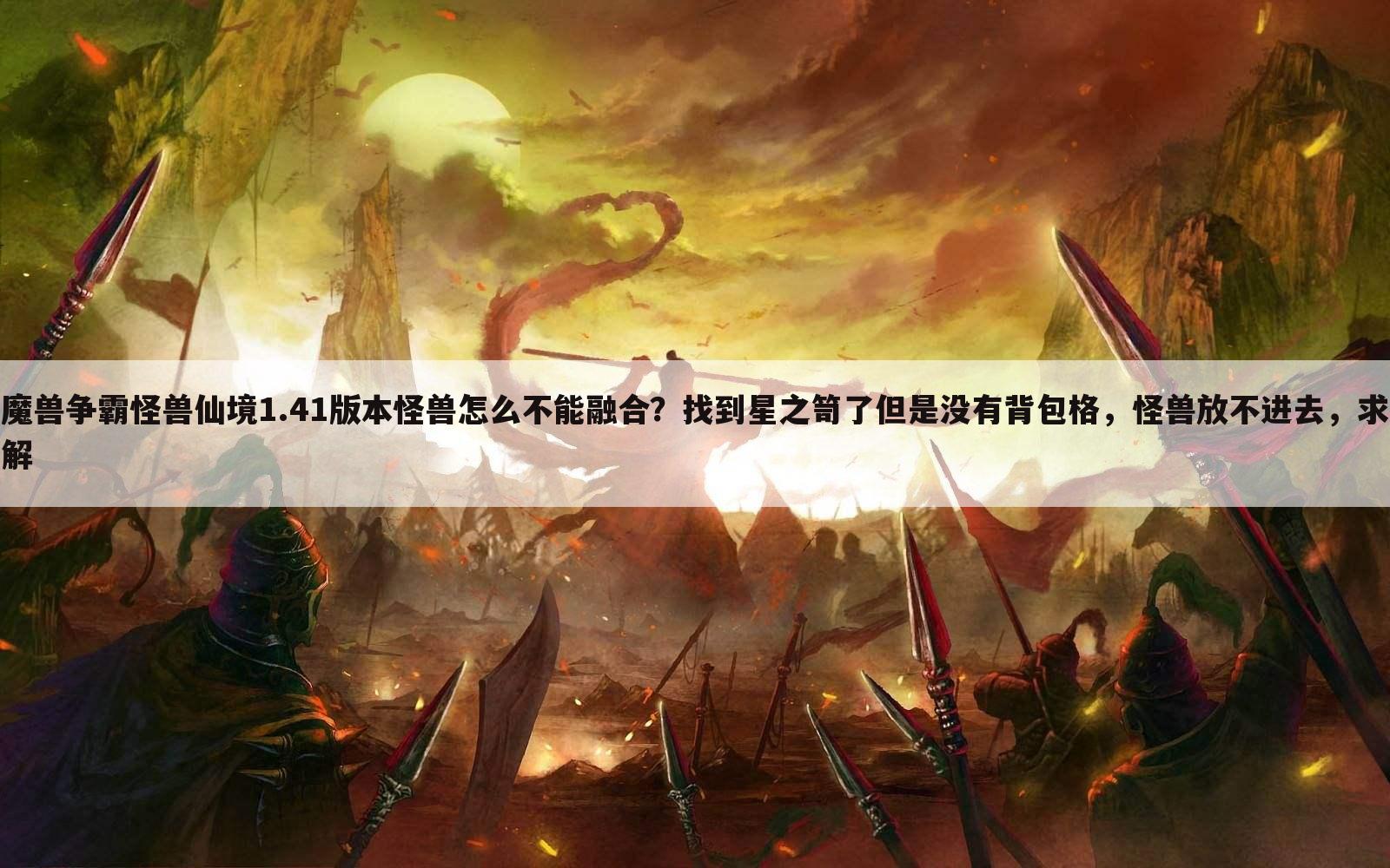 魔兽争霸怪兽仙境1.41版本怪兽怎么不能融合？找到星之笥了但是没有背包格，怪兽放不进去，求解