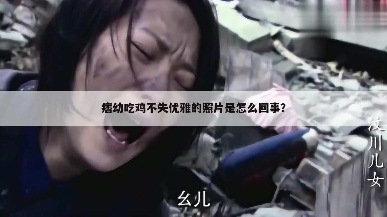 痞幼吃鸡不失优雅的照片是怎么回事?