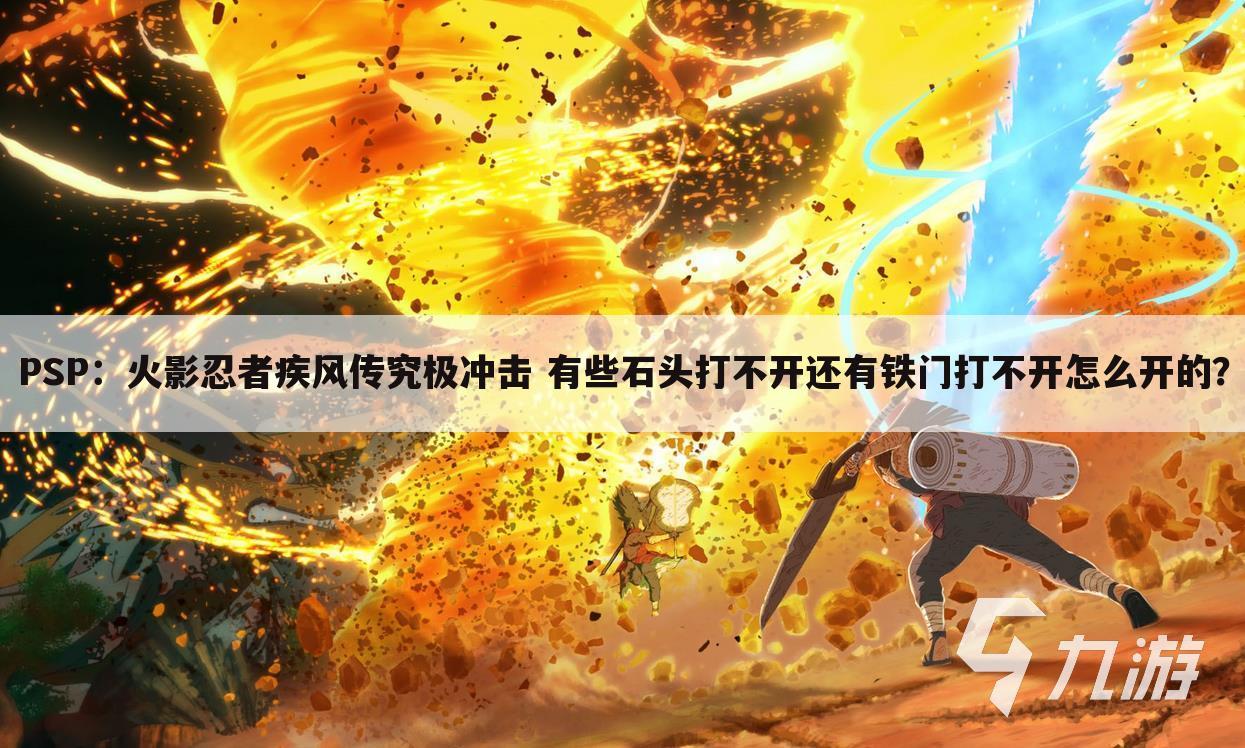 PSP:火影忍者疾风传究极冲击 有些石头打不开还有铁门打不开怎么开的?