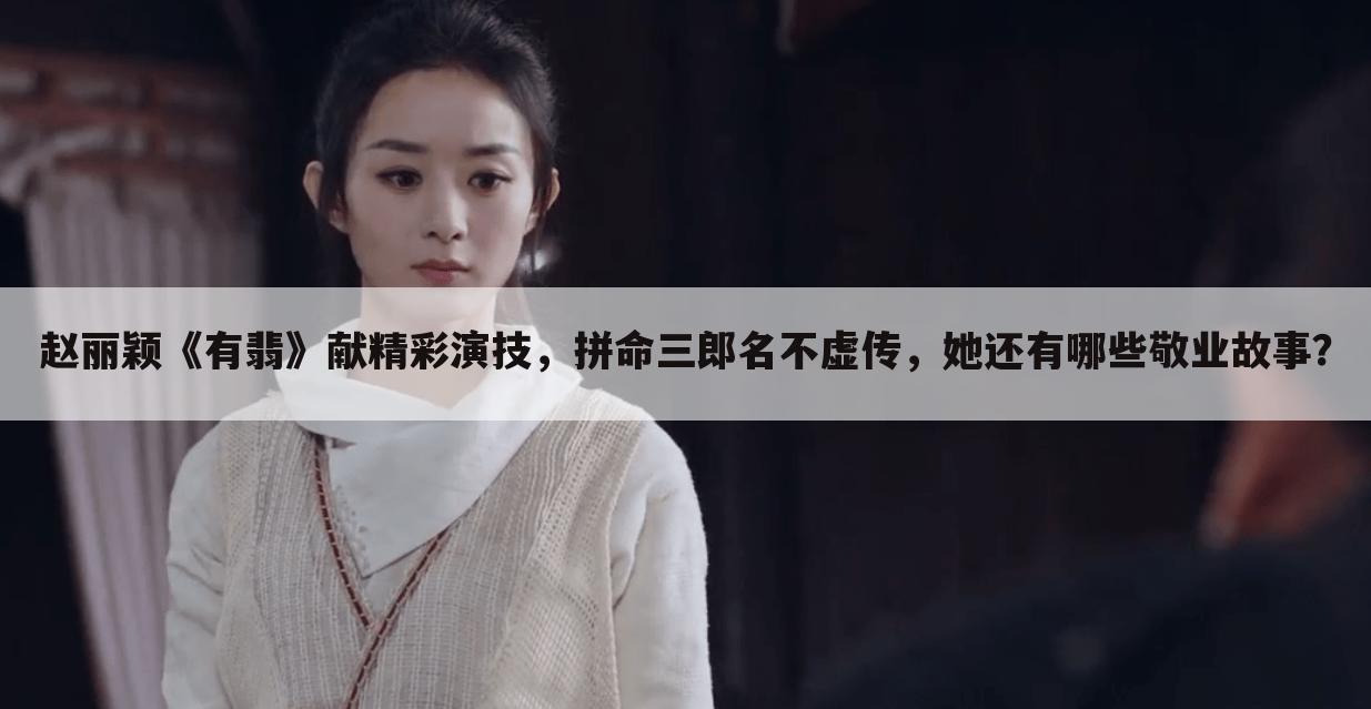赵丽颖《有翡》献精彩演技,拼命三郎名不虚传,她还有哪些敬业故事?
