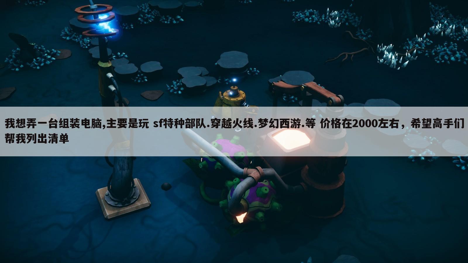 我想弄一台组装电脑,主要是玩 sf特种部队.穿越火线.梦幻西游.等 价格在2000左右,希望高手们帮我列出清单