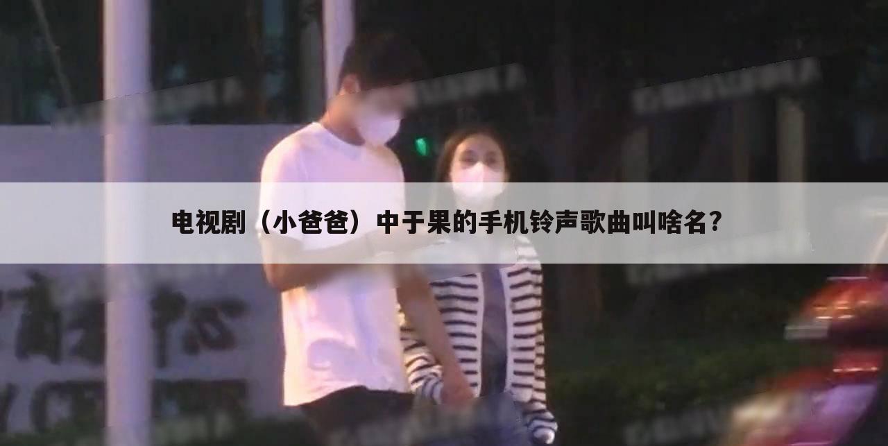 电视剧(小爸爸)中于果的手机铃声歌曲叫啥名?