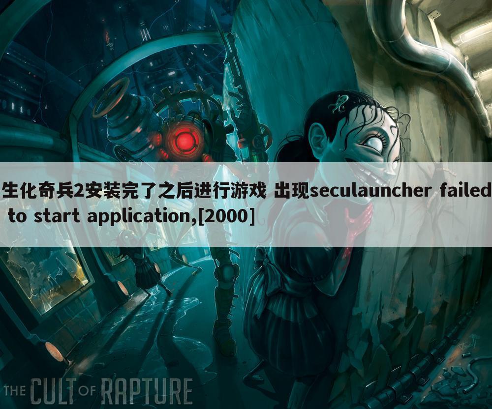 生化奇兵2安装完了之后进行游戏 出现seculauncher failed to start application,[2000]