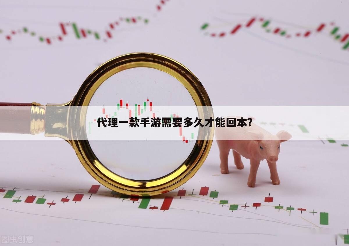 代理一款手游需要多久才能回本?