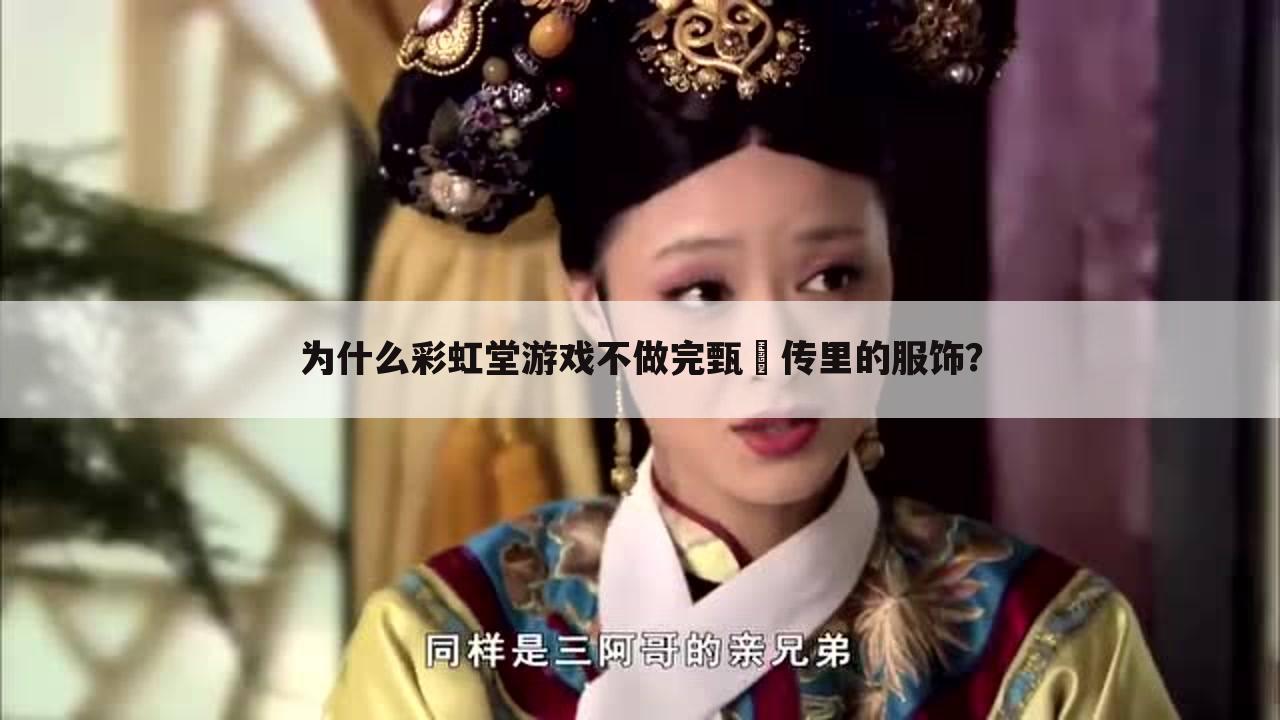 为什么彩虹堂游戏不做完甄嬛传里的服饰?