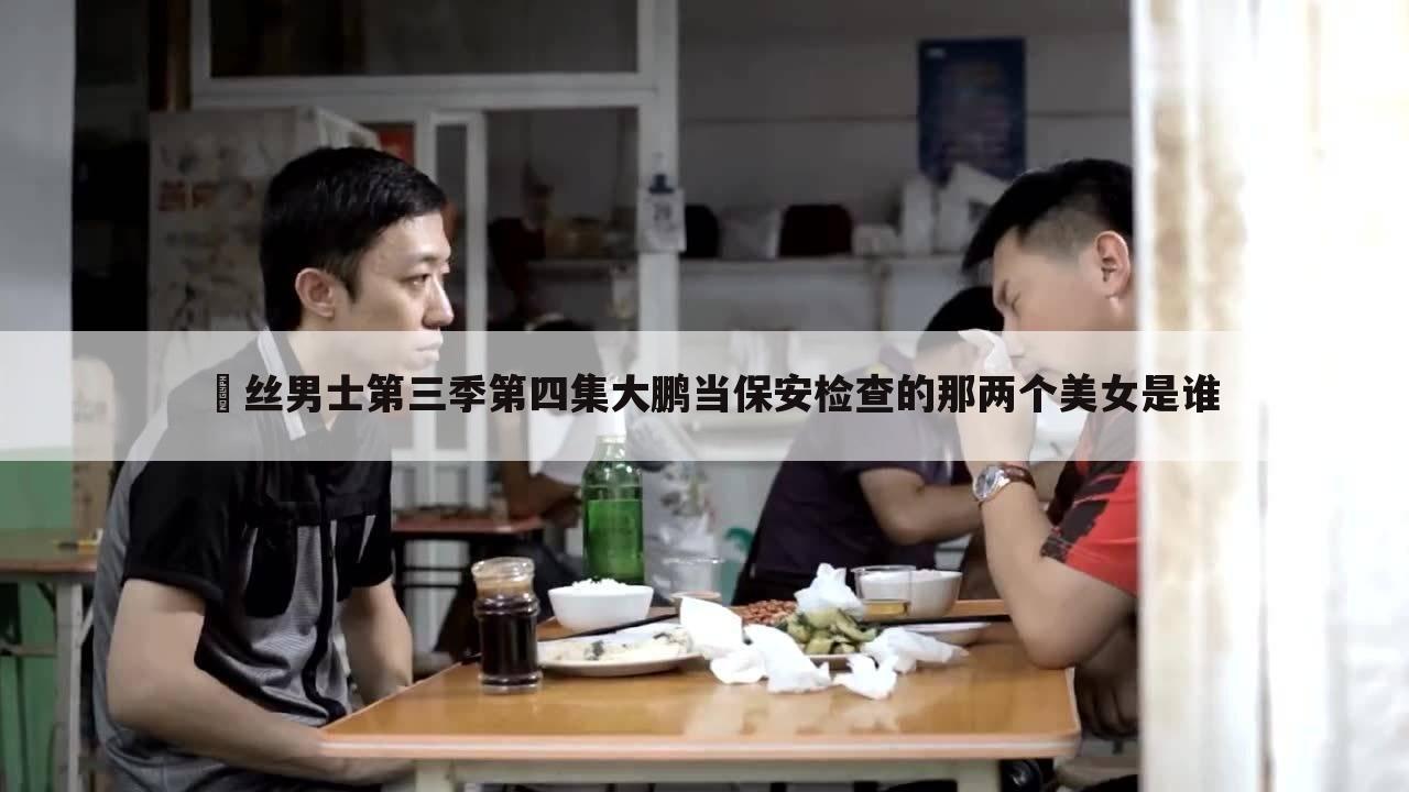 屌丝男士第三季第四集大鹏当保安检查的那两个美女是谁