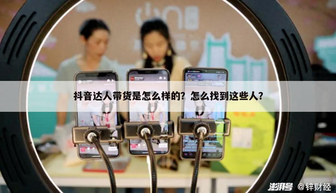抖音达人带货是怎么样的?怎么找到这些人?