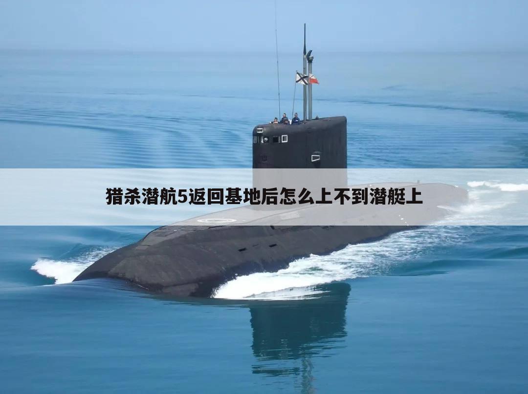 猎杀潜航5返回基地后怎么上不到潜艇上