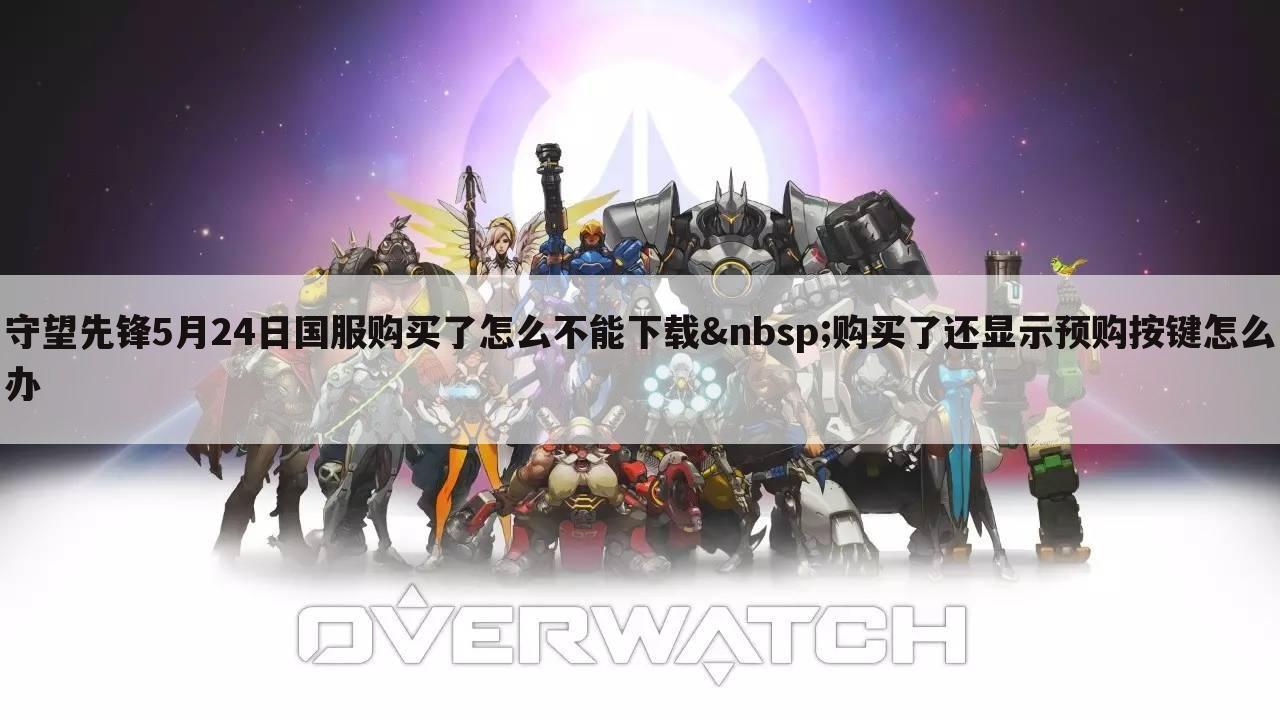 守望先锋5月24日国服购买了怎么不能下载 购买了还显示预购按键怎么办
